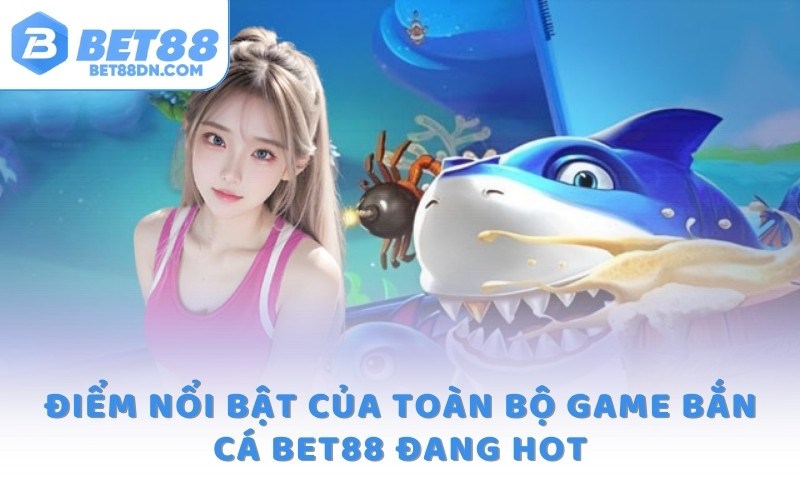 Điểm nổi bật của toàn bộ game bắn cá Bet88 đang hot